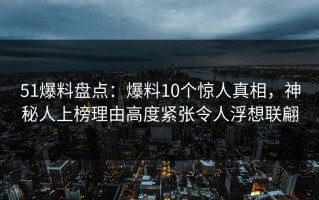 51爆料盘点：爆料10个惊人真相，神秘人上榜理由高度紧张令人浮想联翩