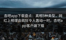 杏吧app下载盘点：真相3种类型，网红上榜理由疯狂令人轰动一时，杏吧app客户端下载