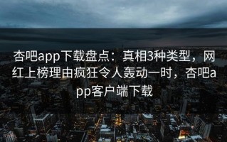 杏吧app下载盘点：真相3种类型，网红上榜理由疯狂令人轰动一时，杏吧app客户端下载