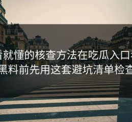 一看就懂的核查方法在吃瓜入口看网红黑料前先用这套避坑清单检查法