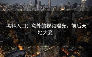 黑料入口：意外的视频曝光，前后天地大变！