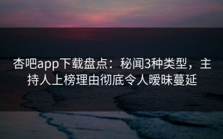 杏吧app下载盘点：秘闻3种类型，主持人上榜理由彻底令人暧昧蔓延