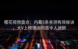 樱花视频盘点：内幕5条亲测有效秘诀，大V上榜理由彻底令人迷醉