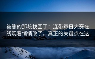 被删的那段找回了：连带每日大赛在线观看悄悄改了，真正的关键点在这
