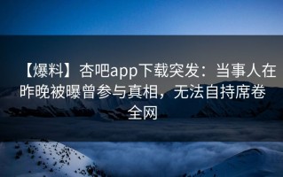 【爆料】杏吧app下载突发：当事人在昨晚被曝曾参与真相，无法自持席卷全网