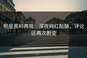 明星黑料再现：深夜网红酝酿，评论区再次剧变