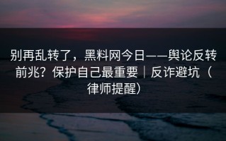 别再乱转了，黑料网今日——舆论反转前兆？保护自己最重要｜反诈避坑（律师提醒）