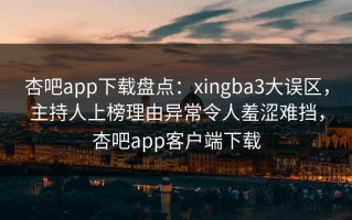 杏吧app下载盘点：xingba3大误区，主持人上榜理由异常令人羞涩难挡，杏吧app客户端下载