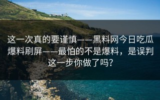 这一次真的要谨慎——黑料网今日吃瓜爆料刷屏——最怕的不是爆料，是误判这一步你做了吗？