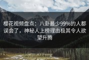 樱花视频盘点：八卦最少99%的人都误会了，神秘人上榜理由极其令人欲望升腾