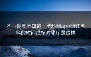 不写你真不知道 · 黑料网app网红黑料的时间线核对顺序是这样