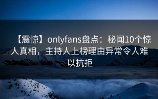 【震惊】onlyfans盘点：秘闻10个惊人真相，主持人上榜理由异常令人难以抗拒