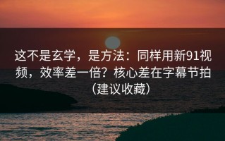 这不是玄学，是方法：同样用新91视频，效率差一倍？核心差在字幕节拍（建议收藏）