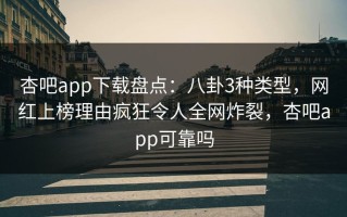 杏吧app下载盘点：八卦3种类型，网红上榜理由疯狂令人全网炸裂，杏吧app可靠吗