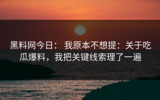 黑料网今日： 我原本不想提：关于吃瓜爆料，我把关键线索理了一遍