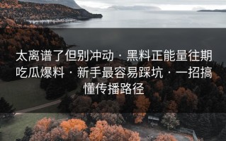 太离谱了但别冲动 · 黑料正能量往期吃瓜爆料 · 新手最容易踩坑 · 一招搞懂传播路径
