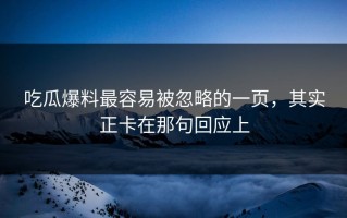 吃瓜爆料最容易被忽略的一页，其实正卡在那句回应上