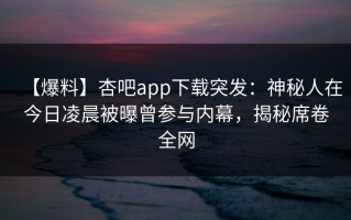 【爆料】杏吧app下载突发：神秘人在今日凌晨被曝曾参与内幕，揭秘席卷全网