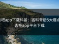 杏吧app下载科普：猛料背后5大爆点，杏吧app平台下载