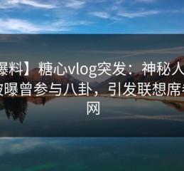 【爆料】糖心vlog突发：神秘人在深夜被曝曾参与八卦，引发联想席卷全网