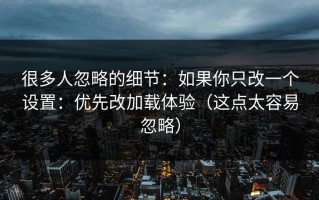 很多人忽略的细节：如果你只改一个设置：优先改加载体验（这点太容易忽略）