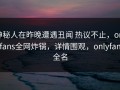 神秘人在昨晚遭遇丑闻 热议不止，onlyfans全网炸锅，详情围观，onlyfans全名