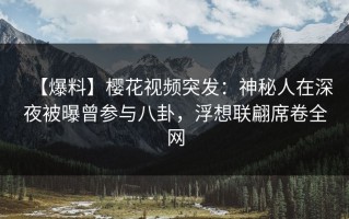 【爆料】樱花视频突发：神秘人在深夜被曝曾参与八卦，浮想联翩席卷全网
