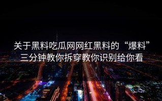 关于黑料吃瓜网网红黑料的“爆料”三分钟教你拆穿教你识别给你看