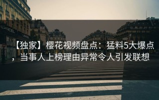 【独家】樱花视频盘点：猛料5大爆点，当事人上榜理由异常令人引发联想