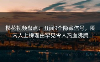 樱花视频盘点：丑闻9个隐藏信号，圈内人上榜理由罕见令人热血沸腾