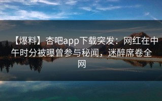 【爆料】杏吧app下载突发：网红在中午时分被曝曾参与秘闻，迷醉席卷全网