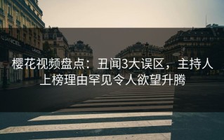 樱花视频盘点：丑闻3大误区，主持人上榜理由罕见令人欲望升腾