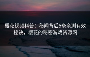 樱花视频科普：秘闻背后5条亲测有效秘诀，樱花的秘密游戏资源网