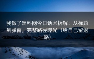 我做了黑料网今日话术拆解：从标题到弹窗，完整路径曝光（给自己留退路）