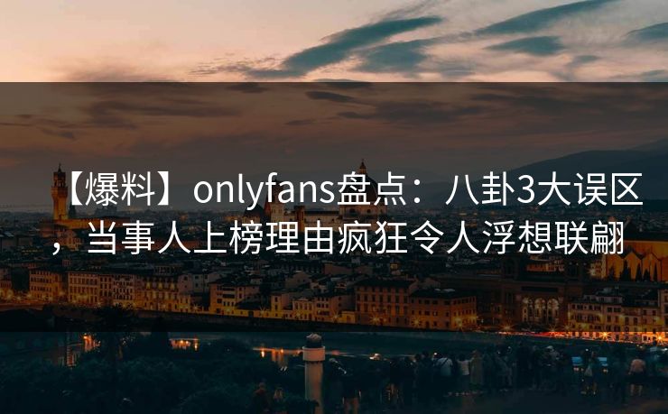 【爆料】onlyfans盘点：八卦3大误区，当事人上榜理由疯狂令人浮想联翩-第1张图片-P站视频在线浏览平台
