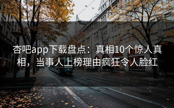 杏吧app下载盘点：真相10个惊人真相，当事人上榜理由疯狂令人脸红-第1张图片-P站视频在线浏览平台
