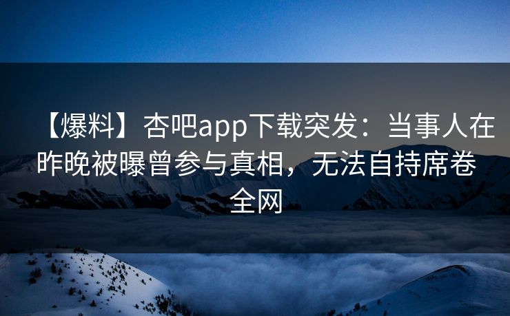 【爆料】杏吧app下载突发：当事人在昨晚被曝曾参与真相，无法自持席卷全网-第1张图片-P站视频在线浏览平台