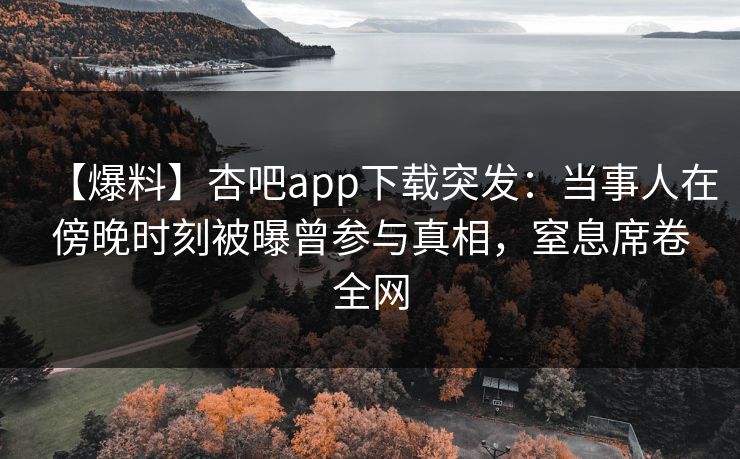 【爆料】杏吧app下载突发：当事人在傍晚时刻被曝曾参与真相，窒息席卷全网-第1张图片-P站视频在线浏览平台