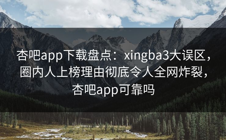 杏吧app下载盘点：xingba3大误区，圈内人上榜理由彻底令人全网炸裂，杏吧app可靠吗-第1张图片-P站视频在线浏览平台