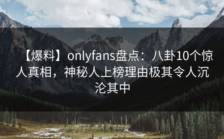 【爆料】onlyfans盘点:八卦10个惊人真相,神秘人上榜理由极其令人沉沦其中-第1张图片-P站视频在线浏览平台 【爆料】onlyfans盘点:八卦10个惊人真相,神秘人上榜理由极其令人沉沦其中-第1张图片-P站视频在线浏览平台