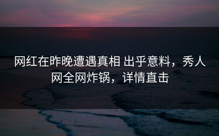 网红在昨晚遭遇真相 出乎意料，秀人网全网炸锅，详情直击-第1张图片-P站视频在线浏览平台