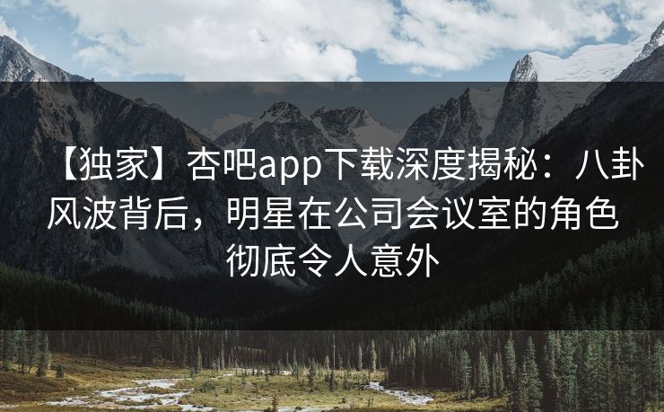 【独家】杏吧app下载深度揭秘:八卦风波背后,明星在公司会议室的角色彻底令人意外-第1张图片-P站视频在线浏览平台 【独家】杏吧app下载深度揭秘:八卦风波背后,明星在公司会议室的角色彻底令人意外-第1张图片-P站视频在线浏览平台