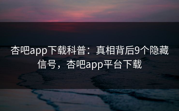杏吧app下载科普:真相背后9个隐藏信号,杏吧app平台下载-第1张图片-P站视频在线浏览平台 杏吧app下载科普:真相背后9个隐藏信号,杏吧app平台下载-第1张图片-P站视频在线浏览平台