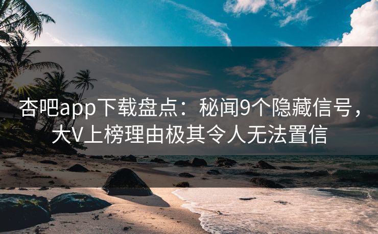 杏吧app下载盘点：秘闻9个隐藏信号，大V上榜理由极其令人无法置信-第1张图片-P站视频在线浏览平台