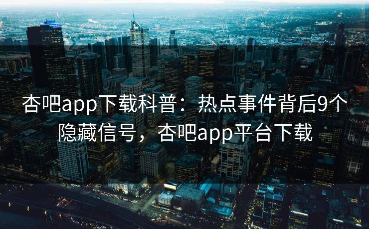 杏吧app下载科普:热点事件背后9个隐藏信号,杏吧app平台下载-第1张图片-P站视频在线浏览平台 杏吧app下载科普:热点事件背后9个隐藏信号,杏吧app平台下载-第1张图片-P站视频在线浏览平台