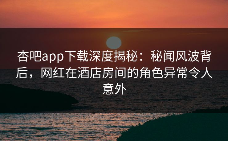 杏吧app下载深度揭秘:秘闻风波背后,网红在酒店房间的角色异常令人意外-第1张图片-P站视频在线浏览平台 杏吧app下载深度揭秘:秘闻风波背后,网红在酒店房间的角色异常令人意外-第1张图片-P站视频在线浏览平台