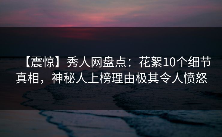 【震惊】秀人网盘点：花絮10个细节真相，神秘人上榜理由极其令人愤怒-第1张图片-P站视频在线浏览平台