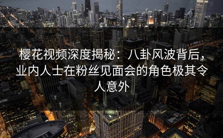 樱花视频深度揭秘:八卦风波背后,业内人士在粉丝见面会的角色极其令人意外-第1张图片-P站视频在线浏览平台 樱花视频深度揭秘:八卦风波背后,业内人士在粉丝见面会的角色极其令人意外-第1张图片-P站视频在线浏览平台