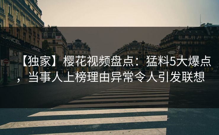 【独家】樱花视频盘点:猛料5大爆点,当事人上榜理由异常令人引发联想-第1张图片-P站视频在线浏览平台 【独家】樱花视频盘点:猛料5大爆点,当事人上榜理由异常令人引发联想-第1张图片-P站视频在线浏览平台