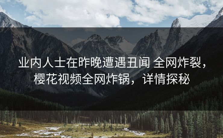 业内人士在昨晚遭遇丑闻 全网炸裂，樱花视频全网炸锅，详情探秘-第1张图片-P站视频在线浏览平台